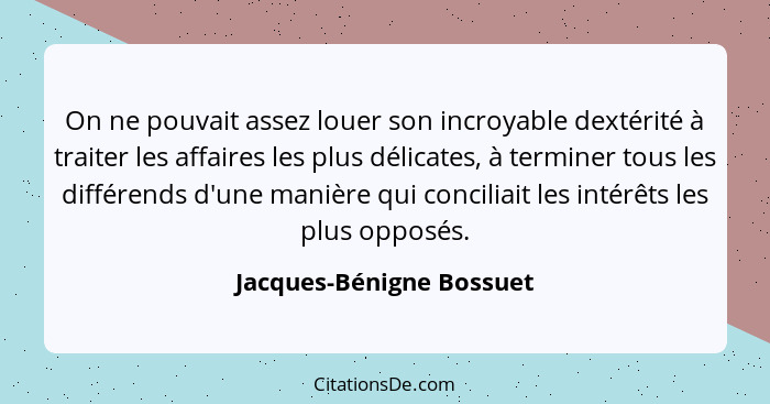 On ne pouvait assez louer son incroyable dextérité à traiter les affaires les plus délicates, à terminer tous les différends... - Jacques-Bénigne Bossuet