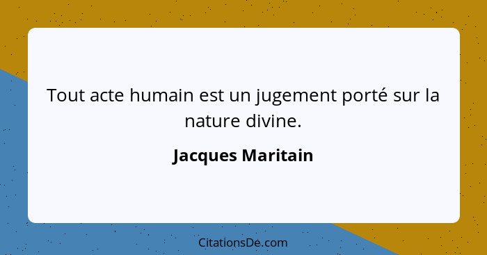 Tout acte humain est un jugement porté sur la nature divine.... - Jacques Maritain