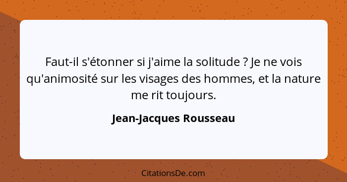 Faut-il s'étonner si j'aime la solitude ? Je ne vois qu'animosité sur les visages des hommes, et la nature me rit toujour... - Jean-Jacques Rousseau