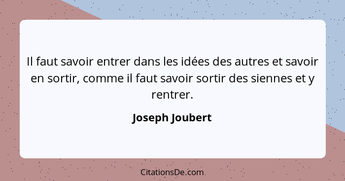 Il faut savoir entrer dans les idées des autres et savoir en sortir, comme il faut savoir sortir des siennes et y rentrer.... - Joseph Joubert