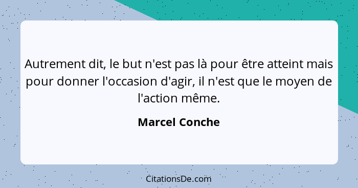 Autrement dit, le but n'est pas là pour être atteint mais pour donner l'occasion d'agir, il n'est que le moyen de l'action même.... - Marcel Conche