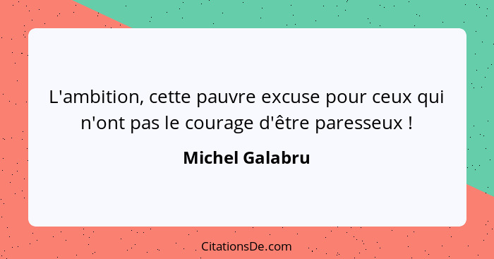 L'ambition, cette pauvre excuse pour ceux qui n'ont pas le courage d'être paresseux !... - Michel Galabru
