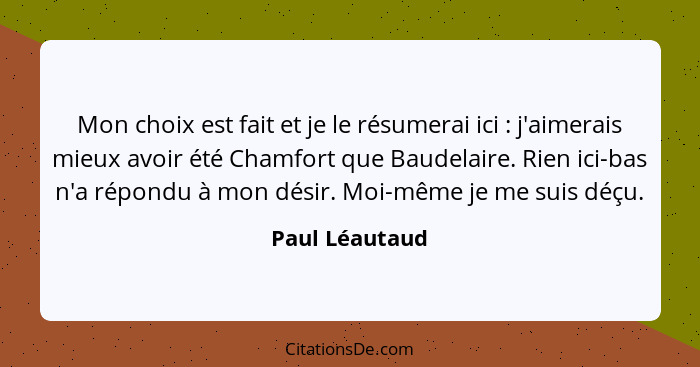 Mon choix est fait et je le résumerai ici : j'aimerais mieux avoir été Chamfort que Baudelaire. Rien ici-bas n'a répondu à mon dé... - Paul Léautaud