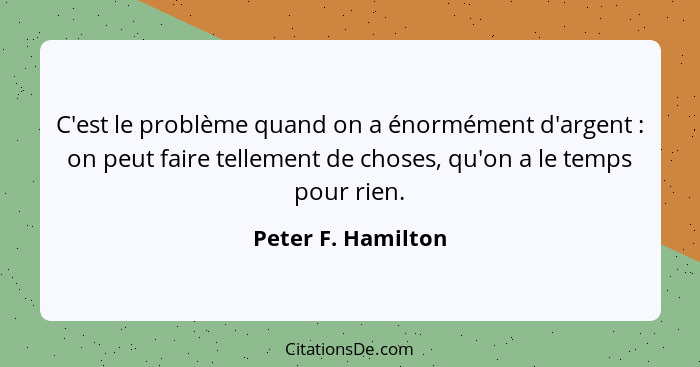 C'est le problème quand on a énormément d'argent : on peut faire tellement de choses, qu'on a le temps pour rien.... - Peter F. Hamilton
