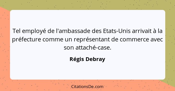 Tel employé de l'ambassade des Etats-Unis arrivait à la préfecture comme un représentant de commerce avec son attaché-case.... - Régis Debray