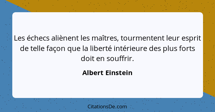 Les échecs aliènent les maîtres, tourmentent leur esprit de telle façon que la liberté intérieure des plus forts doit en souffrir.... - Albert Einstein