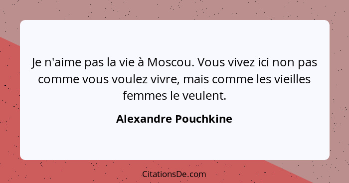 Je n'aime pas la vie à Moscou. Vous vivez ici non pas comme vous voulez vivre, mais comme les vieilles femmes le veulent.... - Alexandre Pouchkine