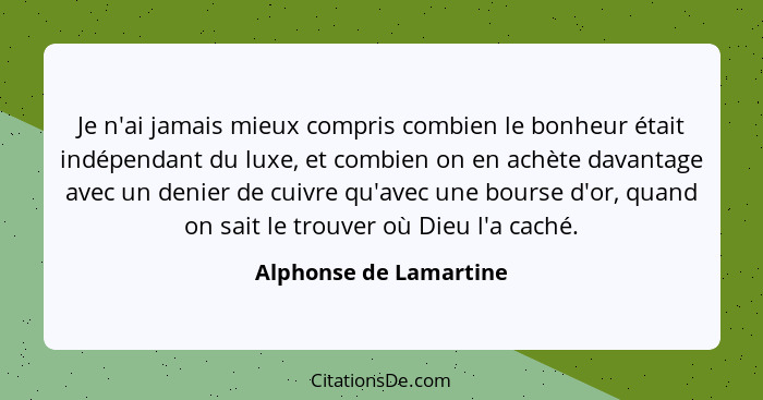 Je n'ai jamais mieux compris combien le bonheur était indépendant du luxe, et combien on en achète davantage avec un denier de... - Alphonse de Lamartine