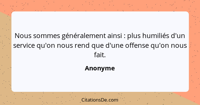 Nous sommes généralement ainsi : plus humiliés d'un service qu'on nous rend que d'une offense qu'on nous fait.... - Anonyme