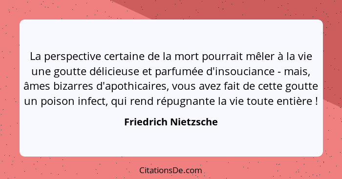 La perspective certaine de la mort pourrait mêler à la vie une goutte délicieuse et parfumée d'insouciance - mais, âmes bizarres... - Friedrich Nietzsche