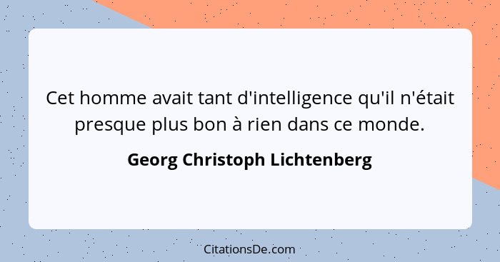 Cet homme avait tant d'intelligence qu'il n'était presque plus bon à rien dans ce monde.... - Georg Christoph Lichtenberg