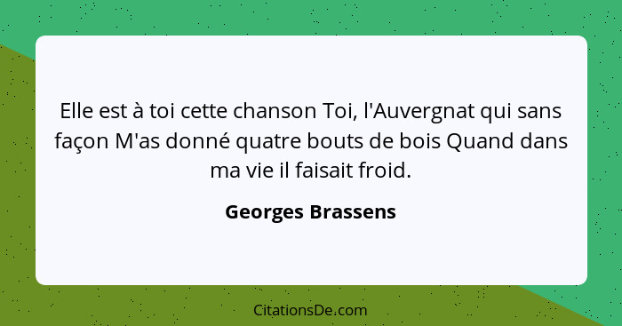 Elle est à toi cette chanson Toi, l'Auvergnat qui sans façon M'as donné quatre bouts de bois Quand dans ma vie il faisait froid.... - Georges Brassens