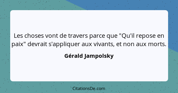 Les choses vont de travers parce que "Qu'il repose en paix" devrait s'appliquer aux vivants, et non aux morts.... - Gérald Jampolsky