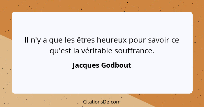 Il n'y a que les êtres heureux pour savoir ce qu'est la véritable souffrance.... - Jacques Godbout