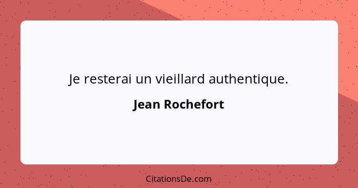 Je resterai un vieillard authentique.... - Jean Rochefort