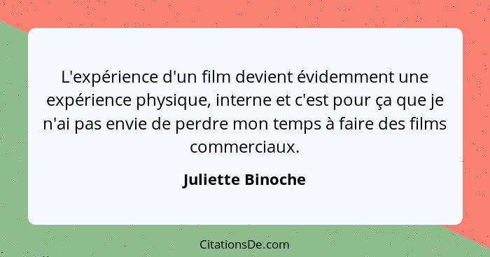 L'expérience d'un film devient évidemment une expérience physique, interne et c'est pour ça que je n'ai pas envie de perdre mon tem... - Juliette Binoche