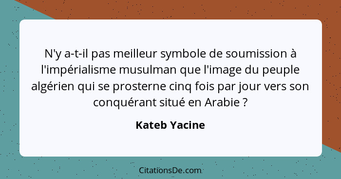 N'y a-t-il pas meilleur symbole de soumission à l'impérialisme musulman que l'image du peuple algérien qui se prosterne cinq fois par j... - Kateb Yacine