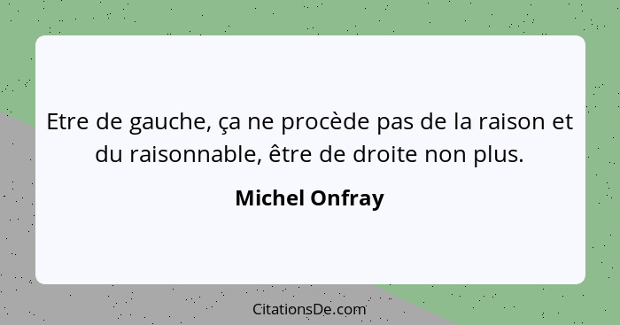 Etre de gauche, ça ne procède pas de la raison et du raisonnable, être de droite non plus.... - Michel Onfray