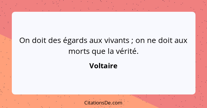 On doit des égards aux vivants ; on ne doit aux morts que la vérité.... - Voltaire