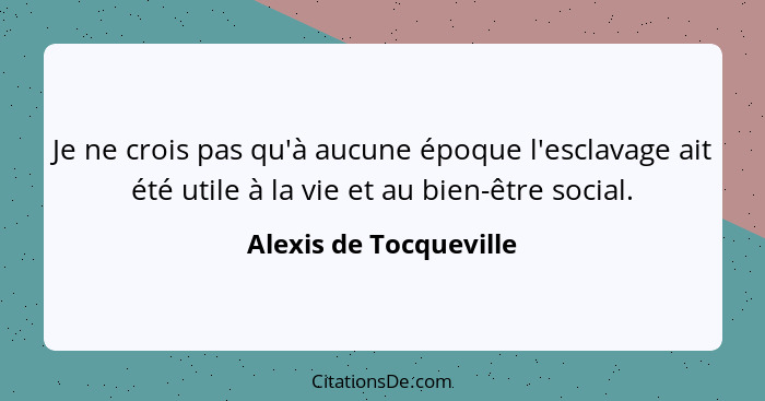 Je ne crois pas qu'à aucune époque l'esclavage ait été utile à la vie et au bien-être social.... - Alexis de Tocqueville