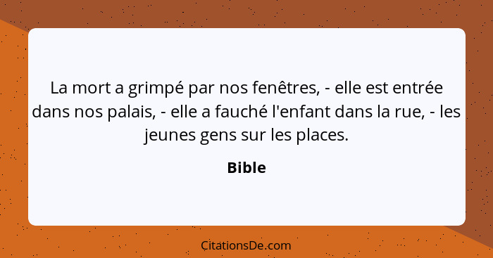 La mort a grimpé par nos fenêtres, - elle est entrée dans nos palais, - elle a fauché l'enfant dans la rue, - les jeunes gens sur les places.... - Bible