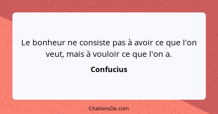 Le bonheur ne consiste pas à avoir ce que l'on veut, mais à vouloir ce que l'on a.... - Confucius