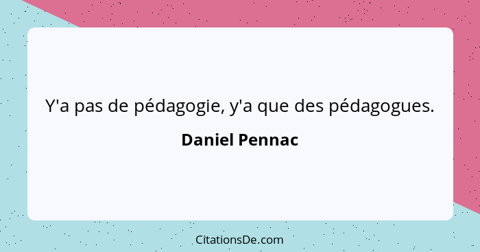 Y'a pas de pédagogie, y'a que des pédagogues.... - Daniel Pennac