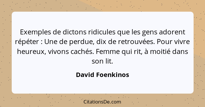 Exemples de dictons ridicules que les gens adorent répéter : Une de perdue, dix de retrouvées. Pour vivre heureux, vivons caché... - David Foenkinos