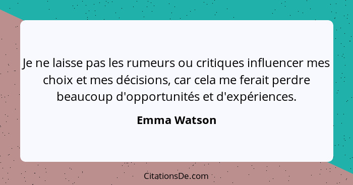 Je ne laisse pas les rumeurs ou critiques influencer mes choix et mes décisions, car cela me ferait perdre beaucoup d'opportunités et d'... - Emma Watson