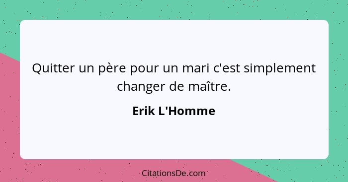 Quitter un père pour un mari c'est simplement changer de maître.... - Erik L'Homme