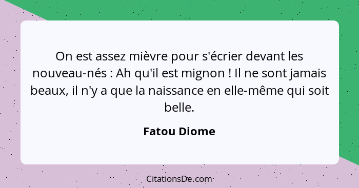 On est assez mièvre pour s'écrier devant les nouveau-nés : Ah qu'il est mignon ! Il ne sont jamais beaux, il n'y a que la nais... - Fatou Diome