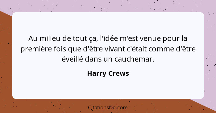 Au milieu de tout ça, l'idée m'est venue pour la première fois que d'être vivant c'était comme d'être éveillé dans un cauchemar.... - Harry Crews