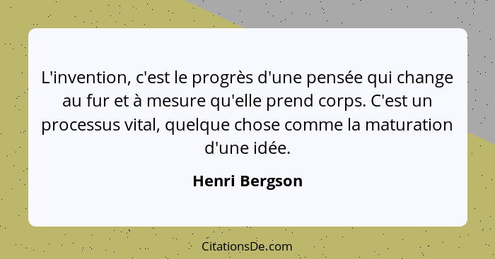 L'invention, c'est le progrès d'une pensée qui change au fur et à mesure qu'elle prend corps. C'est un processus vital, quelque chose... - Henri Bergson