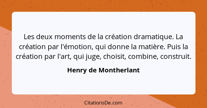 Les deux moments de la création dramatique. La création par l'émotion, qui donne la matière. Puis la création par l'art, qui ju... - Henry de Montherlant