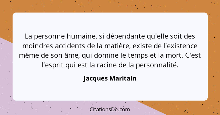 La personne humaine, si dépendante qu'elle soit des moindres accidents de la matière, existe de l'existence même de son âme, qui do... - Jacques Maritain