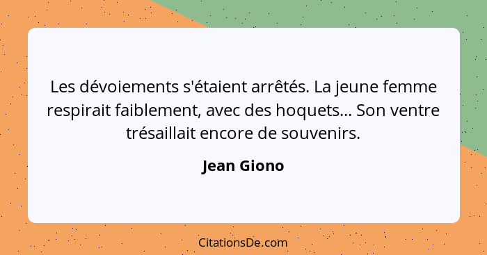 Les dévoiements s'étaient arrêtés. La jeune femme respirait faiblement, avec des hoquets... Son ventre trésaillait encore de souvenirs.... - Jean Giono