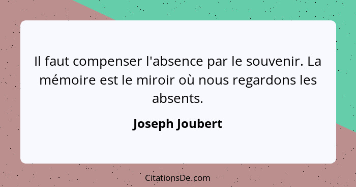 Il faut compenser l'absence par le souvenir. La mémoire est le miroir où nous regardons les absents.... - Joseph Joubert