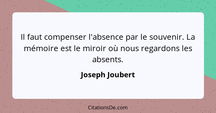 Il faut compenser l'absence par le souvenir. La mémoire est le miroir où nous regardons les absents.... - Joseph Joubert