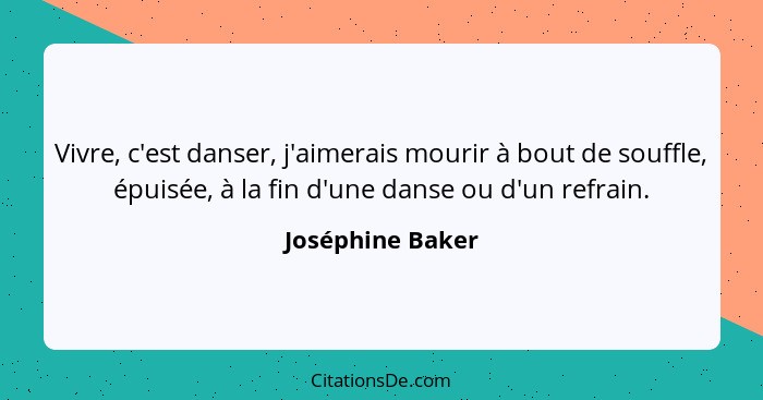 Vivre, c'est danser, j'aimerais mourir à bout de souffle, épuisée, à la fin d'une danse ou d'un refrain.... - Joséphine Baker