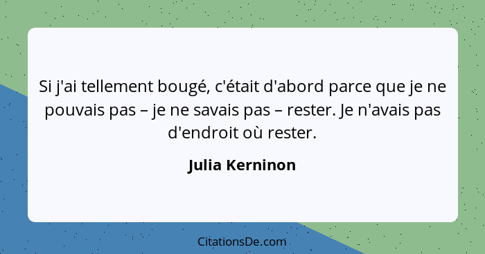 Si j'ai tellement bougé, c'était d'abord parce que je ne pouvais pas – je ne savais pas – rester. Je n'avais pas d'endroit où rester.... - Julia Kerninon