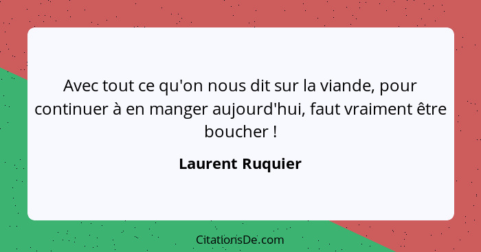 Avec tout ce qu'on nous dit sur la viande, pour continuer à en manger aujourd'hui, faut vraiment être boucher !... - Laurent Ruquier