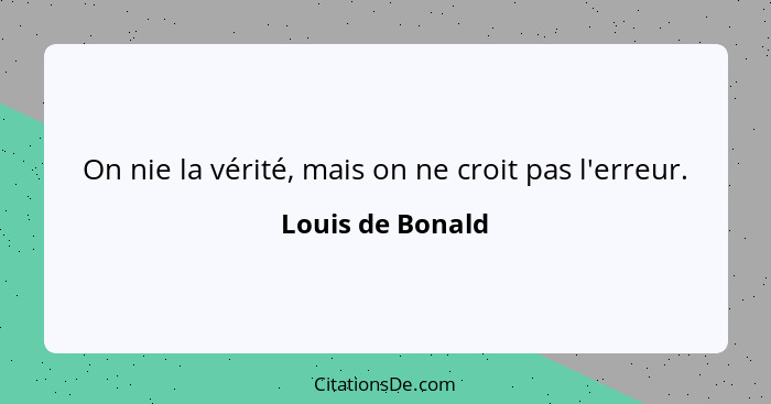 On nie la vérité, mais on ne croit pas l'erreur.... - Louis de Bonald