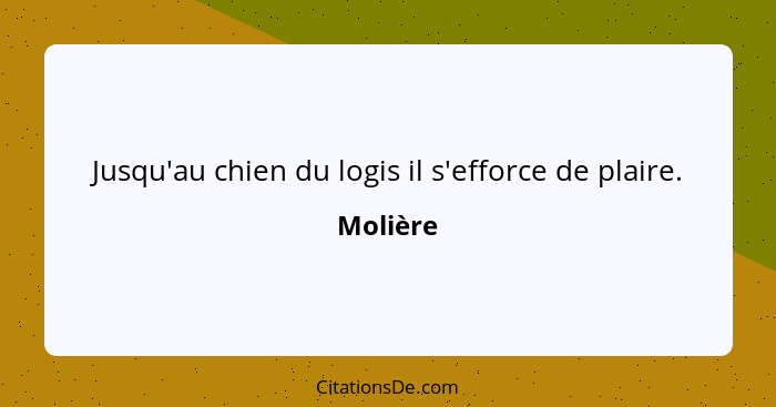 Jusqu'au chien du logis il s'efforce de plaire.... - Molière