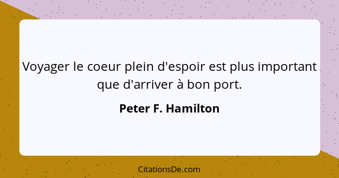 Voyager le coeur plein d'espoir est plus important que d'arriver à bon port.... - Peter F. Hamilton