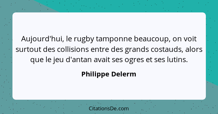 Aujourd'hui, le rugby tamponne beaucoup, on voit surtout des collisions entre des grands costauds, alors que le jeu d'antan avait se... - Philippe Delerm