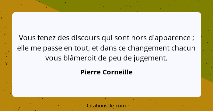 Vous tenez des discours qui sont hors d'apparence ; elle me passe en tout, et dans ce changement chacun vous blâmeroit de peu... - Pierre Corneille