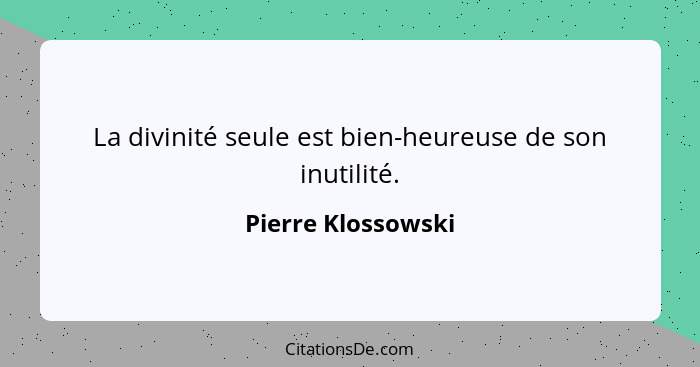 La divinité seule est bien-heureuse de son inutilité.... - Pierre Klossowski