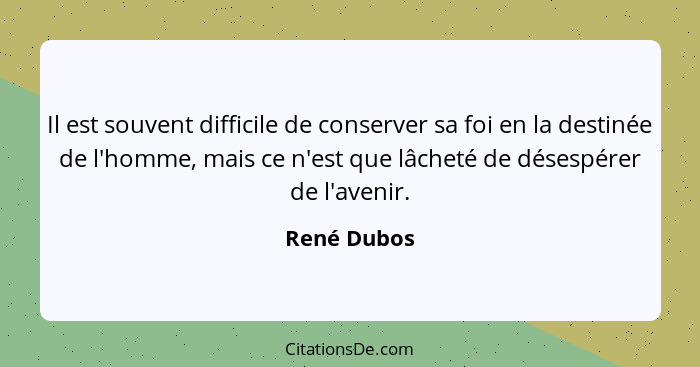 Il est souvent difficile de conserver sa foi en la destinée de l'homme, mais ce n'est que lâcheté de désespérer de l'avenir.... - René Dubos