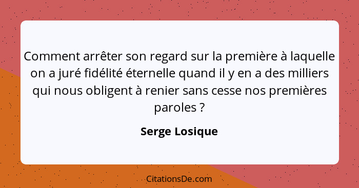 Comment arrêter son regard sur la première à laquelle on a juré fidélité éternelle quand il y en a des milliers qui nous obligent à re... - Serge Losique