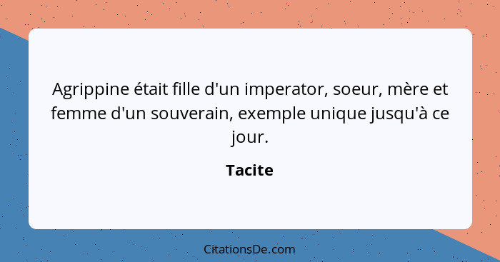 Agrippine était fille d'un imperator, soeur, mère et femme d'un souverain, exemple unique jusqu'à ce jour.... - Tacite